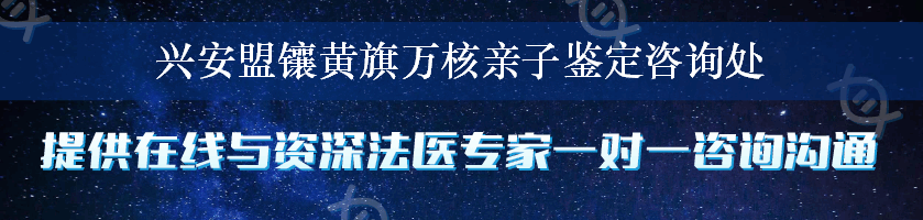 兴安盟镶黄旗万核亲子鉴定咨询处